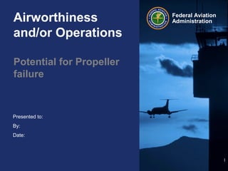 Presented to:
By:
Date:
Federal Aviation
AdministrationAirworthiness
and/or Operations
Potential for Propeller
failure
1
 