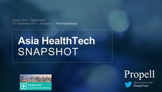 Garage Start Ÿ Digital Health
10th September 2015 Ÿ Singapore Ÿ The Propell Group
SNAPSHOT
Asia HealthTech
@enquirepropell
#HealthTech
 