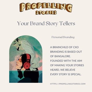 Personal Branding
A BRAINCHILD OF CXO
BRANDING IS BASED OUT
OF BANGALORE.
FOUNDED WITH THE AIM
OF MAKING YOUR STORIES
HEARD, WE BELIEVE
EVERY STORY IS SPECIAL.
HTTPS://PROPELLINGSTORIES.COM
Your Brand Story Tellers
 