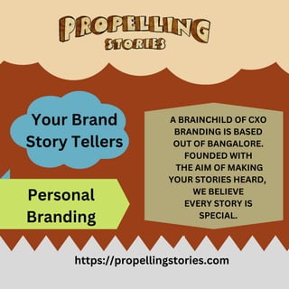 https://propellingstories.com
Your Brand
Story Tellers
A BRAINCHILD OF CXO
BRANDING IS BASED
OUT OF BANGALORE.
FOUNDED WITH
THE AIM OF MAKING
YOUR STORIES HEARD,
WE BELIEVE
EVERY STORY IS
SPECIAL.
Personal
Branding
 