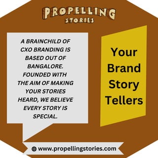 www.propellingstories.com
A BRAINCHILD OF
CXO BRANDING IS
BASED OUT OF
BANGALORE.
FOUNDED WITH
THE AIM OF MAKING
YOUR STORIES
HEARD, WE BELIEVE
EVERY STORY IS
SPECIAL.
Your
Brand
Story
Tellers
 