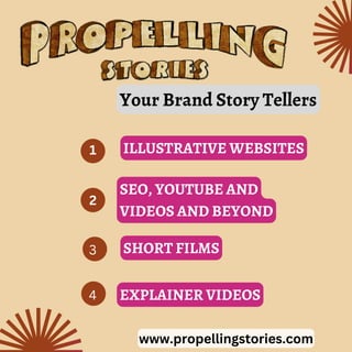 www.propellingstories.com
Your Brand Story Tellers
ILLUSTRATIVE WEBSITES
SEO, YOUTUBE AND
VIDEOS AND BEYOND
SHORT FILMS
EXPLAINER VIDEOS
1
2
3
4
 