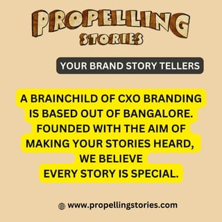 www.propellingstories.com
YOUR BRAND STORY TELLERS
A BRAINCHILD OF CXO BRANDING
IS BASED OUT OF BANGALORE.
FOUNDED WITH THE AIM OF
MAKING YOUR STORIES HEARD,
WE BELIEVE
EVERY STORY IS SPECIAL.
 