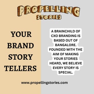 www.propellingstories.com
YOUR
BRAND
STORY
TELLERS
A BRAINCHILD OF
CXO BRANDING IS
BASED OUT OF
BANGALORE.
FOUNDED WITH THE
AIM OF MAKING
YOUR STORIES
HEARD, WE BELIEVE
EVERY STORY IS
SPECIAL.
 