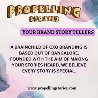 www.propellingstories.com
YOUR BRAND STORY TELLERS
A BRAINCHILD OF CXO BRANDING IS
BASED OUT OF BANGALORE.
FOUNDED WITH THE AIM OF MAKING
YOUR STORIES HEARD, WE BELIEVE
EVERY STORY IS SPECIAL.
 