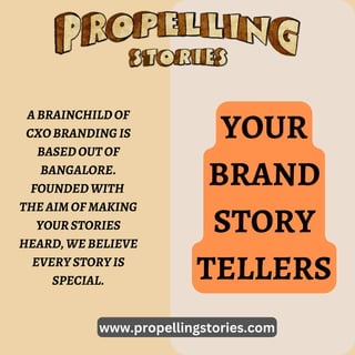www.propellingstories.com
YOUR
BRAND
STORY
TELLERS
ABRAINCHILDOF
CXOBRANDINGIS
BASEDOUTOF
BANGALORE.
FOUNDEDWITH
THEAIMOFMAKING
YOURSTORIES
HEARD,WEBELIEVE
EVERYSTORYIS
SPECIAL.
 