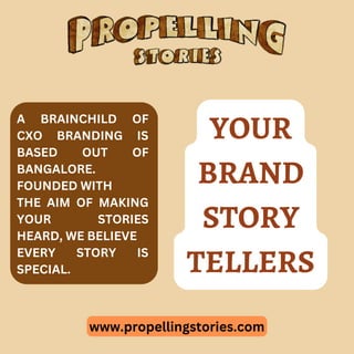 www.propellingstories.com
A BRAINCHILD OF
CXO BRANDING IS
BASED OUT OF
BANGALORE.
FOUNDED WITH
THE AIM OF MAKING
YOUR STORIES
HEARD, WE BELIEVE
EVERY STORY IS
SPECIAL.
YOUR
BRAND
STORY
TELLERS
 