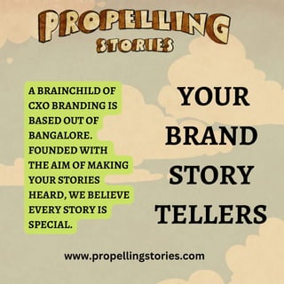 YOUR
BRAND
STORY
TELLERS
www.propellingstories.com
A BRAINCHILD OF
CXO BRANDING IS
BASED OUT OF
BANGALORE.
FOUNDED WITH
THE AIM OF MAKING
YOUR STORIES
HEARD, WE BELIEVE
EVERY STORY IS
SPECIAL.
 