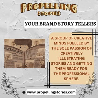 A GROUP OF CREATIVE
MINDS FUELLED BY
THE SOLE PASSION OF
CREATIVELY
ILLUSTRATING
STORIES AND GETTING
THEM READY FOR
THE PROFESSIONAL
SPHERE.
YOUR BRAND STORY TELLERS
www.propellingstories.com
 