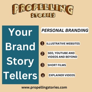 www.propellingstories.com
Your
Brand
Story
Tellers
PERSONAL BRANDING
ILLUSTRATIVE WEBSITES
SEO, YOUTUBE AND
VIDEOS AND BEYOND
SHORT FILMS
EXPLAINER VIDEOS
1
3
4
2
 