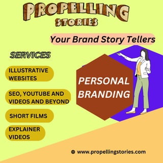 PERSONAL
BRANDING
www.propellingstories.com
ILLUSTRATIVE
WEBSITES
SEO, YOUTUBE AND
VIDEOS AND BEYOND
SHORT FILMS
EXPLAINER
VIDEOS
Your Brand Story Tellers
SERVICES
SERVICES
 