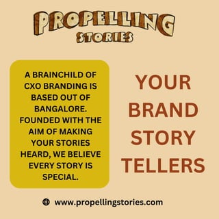 A BRAINCHILD OF
CXO BRANDING IS
BASED OUT OF
BANGALORE.
FOUNDED WITH THE
AIM OF MAKING
YOUR STORIES
HEARD, WE BELIEVE
EVERY STORY IS
SPECIAL.
YOUR
BRAND
STORY
TELLERS
www.propellingstories.com
 