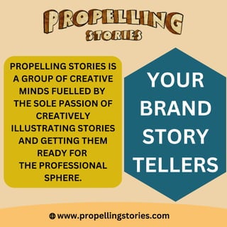 www.propellingstories.com
PROPELLING STORIES IS
A GROUP OF CREATIVE
MINDS FUELLED BY
THE SOLE PASSION OF
CREATIVELY
ILLUSTRATING STORIES
AND GETTING THEM
READY FOR
THE PROFESSIONAL
SPHERE.
YOUR
BRAND
STORY
TELLERS
 