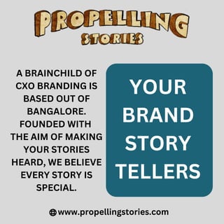 www.propellingstories.com
A BRAINCHILD OF
CXO BRANDING IS
BASED OUT OF
BANGALORE.
FOUNDED WITH
THE AIM OF MAKING
YOUR STORIES
HEARD, WE BELIEVE
EVERY STORY IS
SPECIAL.
YOUR
BRAND
STORY
TELLERS
 