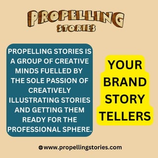 PROPELLING STORIES IS
A GROUP OF CREATIVE
MINDS FUELLED BY
THE SOLE PASSION OF
CREATIVELY
ILLUSTRATING STORIES
AND GETTING THEM
READY FOR THE
PROFESSIONAL SPHERE.
www.propellingstories.com
YOUR
BRAND
STORY
TELLERS
 