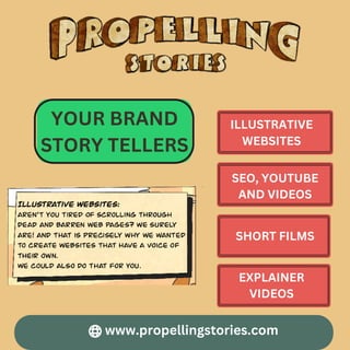 www.propellingstories.com
YOUR BRAND
STORY TELLERS
ILLUSTRATIVE
WEBSITES
SEO, YOUTUBE
AND VIDEOS
SHORT FILMS
EXPLAINER
VIDEOS
 