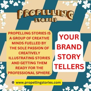 www.propellingstories.com
PROPELLING STORIES IS
A GROUP OF CREATIVE
MINDS FUELLED BY
THE SOLE PASSION OF
CREATIVELY
ILLUSTRATING STORIES
AND GETTING THEM
READY FOR THE
PROFESSIONAL SPHERE.
YOUR
BRAND
STORY
TELLERS
 