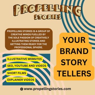 YOUR
BRAND
STORY
TELLERS
www.propellingstories.com
PROPELLING STORIES IS A GROUP OF
CREATIVE MINDS FUELLED BY
THE SOLE PASSION OF CREATIVELY
ILLUSTRATING STORIES AND
GETTING THEM READY FOR THE
PROFESSIONAL SPHERE.
ILLUSTRATIVE WEBSITES
SHORT FILMS
SEO, YOUTUBE AND VIDEOS
EXPLAINER VIDEOS
 
