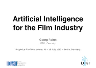 Artificial Intelligence
for the Film Industry
Georg Rehm
DFKI, Germany
Propellor FilmTech Meetup #1 – 25 July 2017 – Berlin, Germany
 