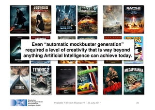 Propellor FilmTech Meetup #1 – 25 July 2017 26
Even “automatic mockbuster generation”
required a level of creativity that is way beyond
anything Artificial Intelligence can achieve today.
 