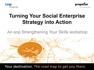 Turning Your Social Enterprise
     Strategy into Action
An enp Strengthening Your Skills workshop




                   1
 
