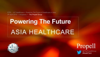ETPL - IoT Healthcare Ÿ Powering The Future of Healthcare in Asia
8th April 2016 Ÿ Singapore Ÿ The Propell Group
ASIA HEALTHCARE
Powering The Future
@ThePropellGroup
#HealthTech
 