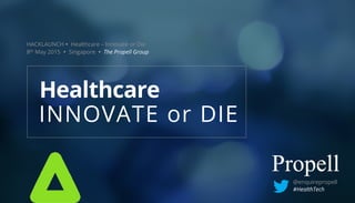 HACKLAUNCH Ÿ Healthcare – Innovate or Die
8th May 2015 Ÿ Singapore Ÿ The Propell Group
INNOVATE or DIE
Healthcare
@enquirepropell
#HealthTech
 