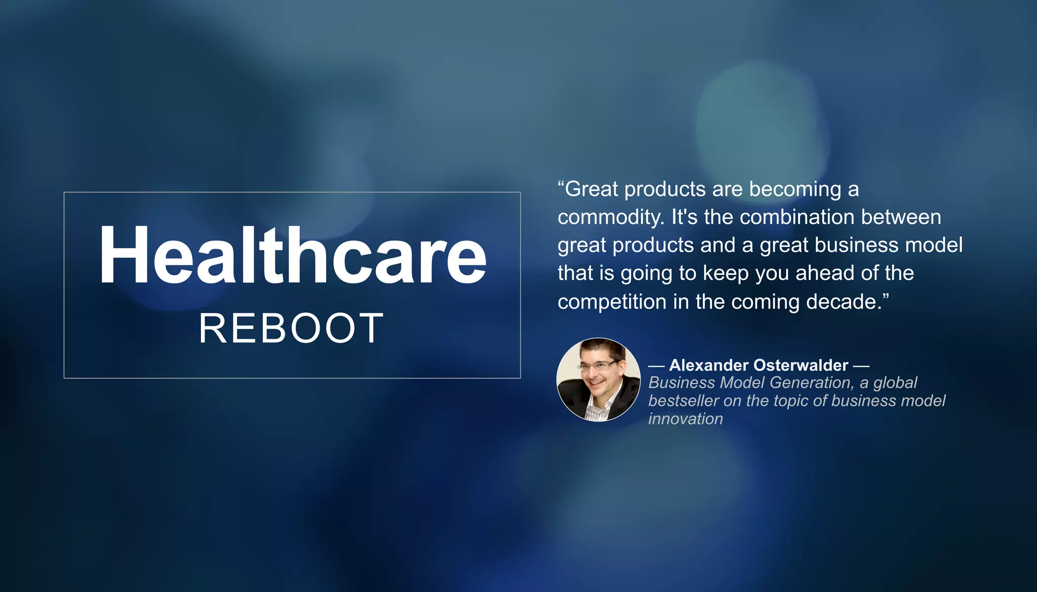 Healthcare
REBOOT
“Great products are becoming a
commodity. It's the combination between
great products and a great business model
that is going to keep you ahead of the
competition in the coming decade.”
— Alexander Osterwalder —
Business Model Generation, a global
bestseller on the topic of business model
innovation
 