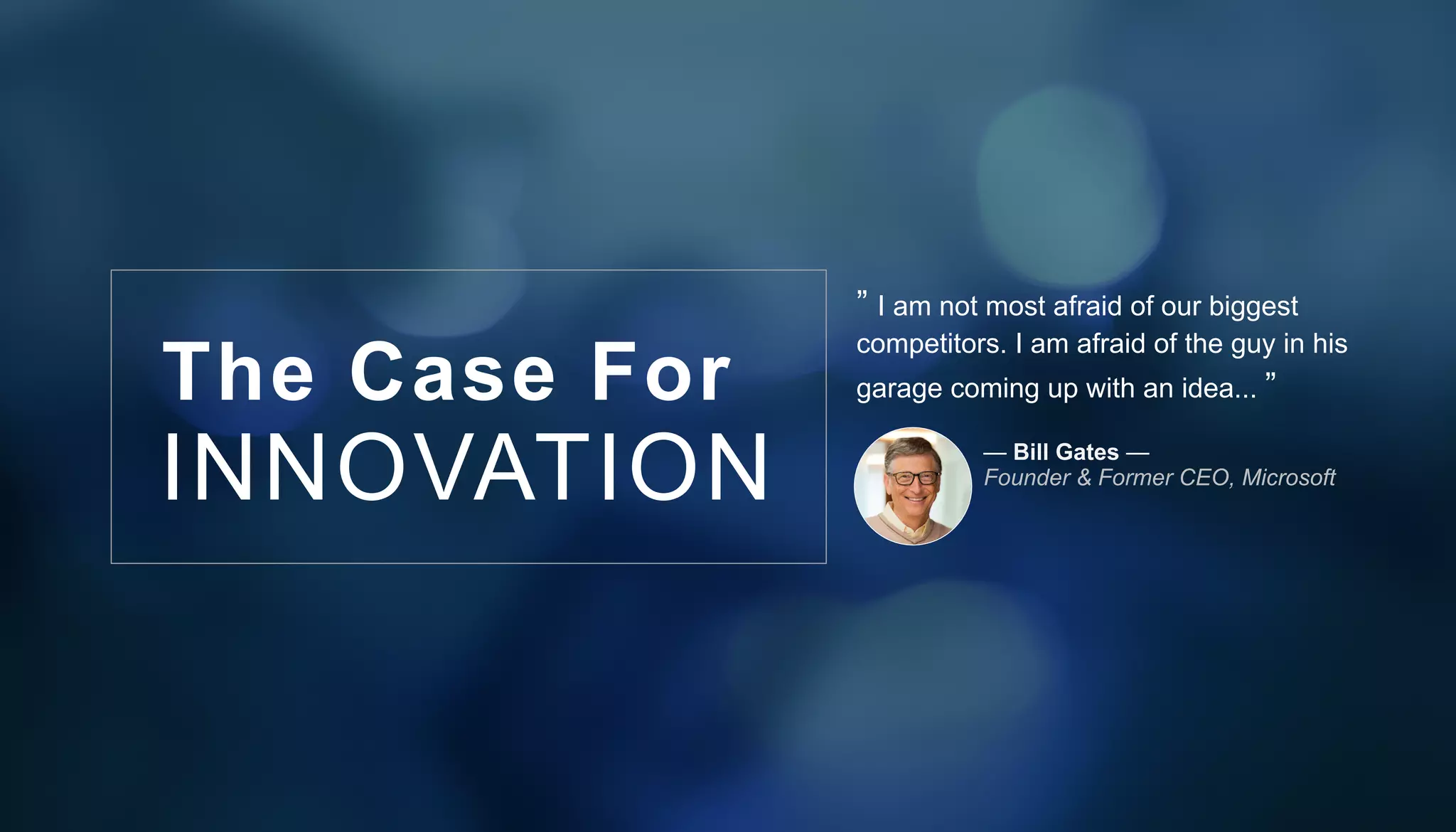 INNOVATION
The Case For
” I am not most afraid of our biggest
competitors. I am afraid of the guy in his
garage coming up with an idea... ”
— Bill Gates —
Founder & Former CEO, Microsoft
 