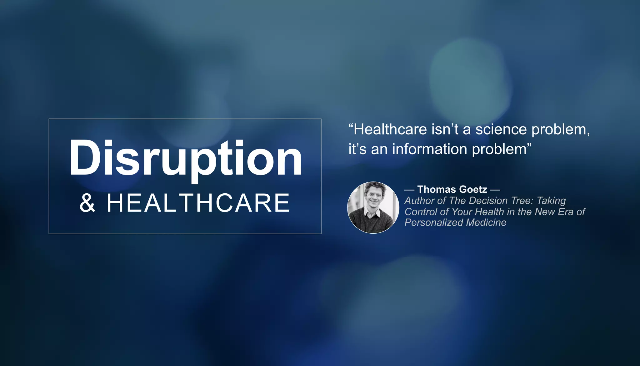 “Healthcare isn’t a science problem,
it’s an information problem”
— Thomas Goetz —
Author of The Decision Tree: Taking
Control of Your Health in the New Era of
Personalized Medicine
Disruption
& HEALTHCARE
 