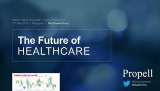 SMART HEALTH coLAB Ÿ Future of Healthcare
11th May 2015 Ÿ Singapore Ÿ The Propell Group
HEALTHCARE
The Future of
@enquirepropell
#HealthTech
 