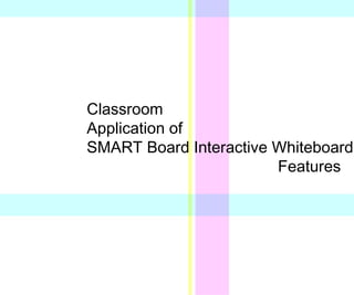 Classroom A pplication of SMART  Board   Interactive Whiteboard Features 