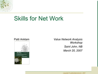 Skills for Net Work


Patti Anklam   Value Network Analysis
                            Workshop
                       Saint John, NB
                      March 20, 2007




                      copyright © pattianklamdotcom 2007
 