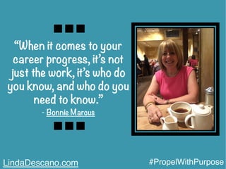 “When it comes to your
career progress, it’s not
just the work, it’s who do
you know, and who do you
need to know.”
- Bonnie Marcus
LindaDescano.com #PropelWithPurpose
 