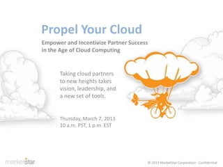 Propel Your Cloud
Empower and Incentivize Partner Success
in the Age of Cloud Computing
Taking cloud partners
to new heights takes
vision, leadership, and
a new set of tools.
Thursday, March 7, 2013
10 a.m. PST, 1 p.m. EST
© 2013 MarketStar Corporation - Confidential
 