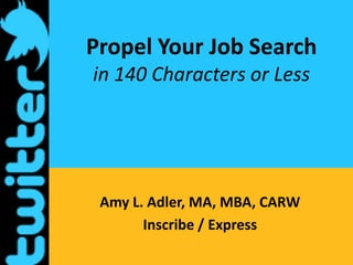 Propel Your Job Searchin 140 Characters or Less Amy L. Adler, MA, MBA, CARW Inscribe / Express 