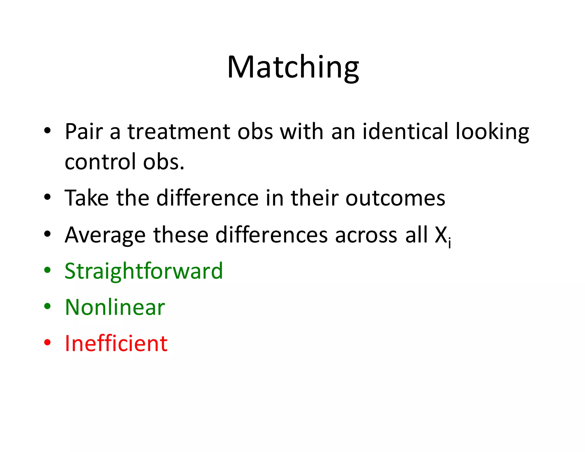 Matching
• Pair	a	treatment	obs with	an	identical	looking	
control	obs.
• Take	the	difference	in	their	outcomes
• Average	these	differences	across	all	Xi
• Straightforward
• Nonlinear
• Inefficient
 