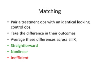 Matching
• Pair	a	treatment	obs with	an	identical	looking	
control	obs.
• Take	the	difference	in	their	outcomes
• Average	these	differences	across	all	Xi
• Straightforward
• Nonlinear
• Inefficient
 