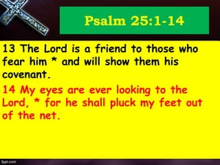 Psalm 25:1-14
13 The Lord is a friend to those who
fear him * and will show them his
covenant.
14 My eyes are ever looking to the
Lord, * for he shall pluck my feet out
of the net.
 