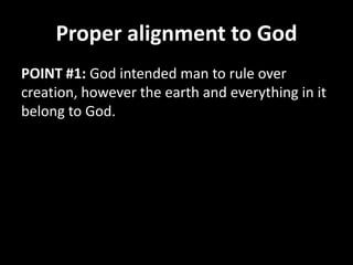 Proper alignment to God
POINT #1: God intended man to rule over
creation, however the earth and everything in it
belong to God.
 
