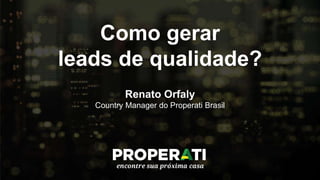 Como gerar
leads de qualidade?
Renato Orfaly
Country Manager do Properati Brasil
 