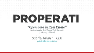 “Open data in Real Estate”
Latin America Real Estate Tech Summit
3-Oct-17 - Miami
Gabriel Gruber - CEO
gabriel@properati.com
 