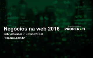 Negócios na web 2016
Gabriel Gruber - Fundador&CEO
Properati.com.br
 