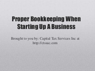 Proper Bookkeeping When
Starting Up A Business
Brought to you by: Capital Tax Services Inc at
http://ctssac.com
 