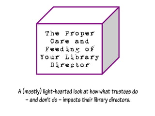 A (mostly) light-hearted look at how what trustees do
– and don’t do – impacts their library directors.
 