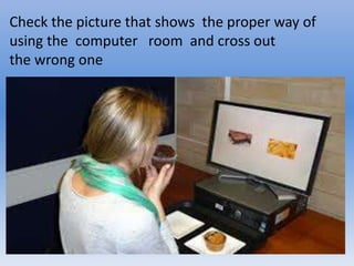 Check the picture that shows the proper way of
using the computer room and cross out
the wrong one
 