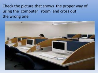 Check the picture that shows the proper way of
using the computer room and cross out
the wrong one
 