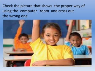 Check the picture that shows the proper way of
using the computer room and cross out
the wrong one
 