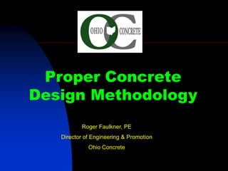 Proper Concrete
Design Methodology
          Roger Faulkner, PE
   Director of Engineering & Promotion
             Ohio Concrete
 