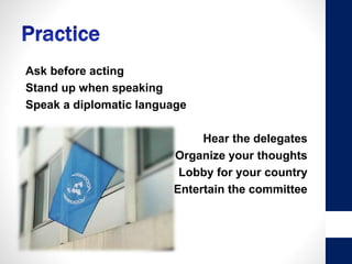 Ask before acting
Stand up when speaking
Speak a diplomatic language
Hear the delegates
Organize your thoughts
Lobby for your country
Entertain the committee
